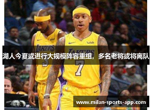 湖人今夏或进行大规模阵容重组，多名老将或将离队